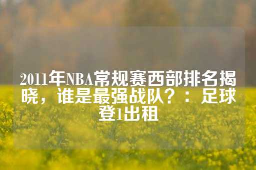 2011年NBA常规赛西部排名揭晓，谁是最强战队？：足球登1出租