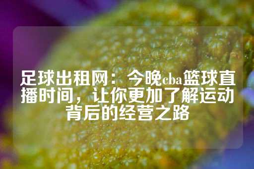 足球出租网：今晚cba篮球直播时间，让你更加了解运动背后的经营之路-第1张图片-皇冠信用盘出租