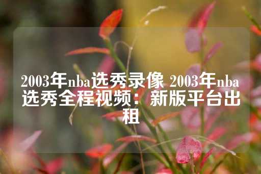 2003年nba选秀录像 2003年nba选秀全程视频：新版平台出租-第1张图片-皇冠信用盘出租