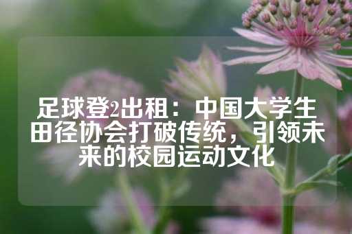 足球登2出租：中国大学生田径协会打破传统，引领未来的校园运动文化-第1张图片-皇冠信用盘出租