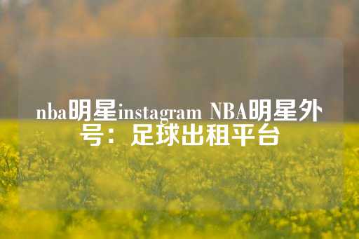 nba明星instagram NBA明星外号：足球出租平台-第1张图片-皇冠信用盘出租