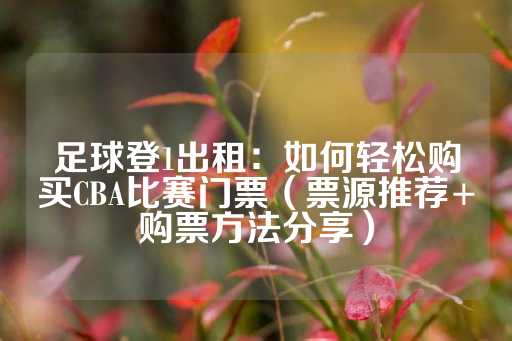 足球登1出租：如何轻松购买CBA比赛门票（票源推荐+购票方法分享）