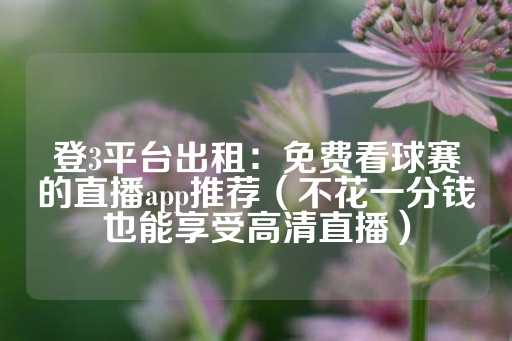 登3平台出租：免费看球赛的直播app推荐（不花一分钱也能享受高清直播）