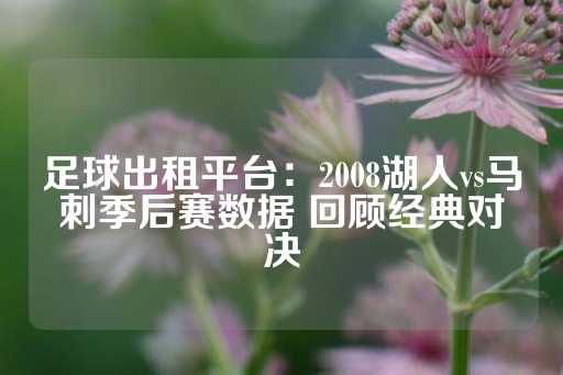 足球出租平台：2008湖人vs马刺季后赛数据 回顾经典对决-第1张图片-皇冠信用盘出租