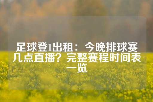 足球登1出租：今晚排球赛几点直播？完整赛程时间表一览-第1张图片-皇冠信用盘出租