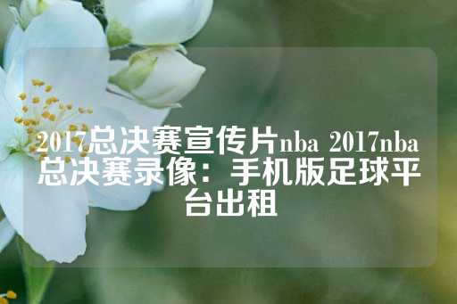 2017总决赛宣传片nba 2017nba总决赛录像：手机版足球平台出租-第1张图片-皇冠信用盘出租