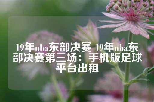 19年nba东部决赛 19年nba东部决赛第三场：手机版足球平台出租-第1张图片-皇冠信用盘出租