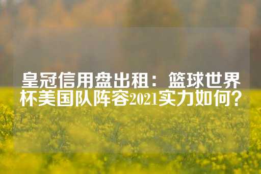 皇冠信用盘出租：篮球世界杯美国队阵容2021实力如何？-第1张图片-皇冠信用盘出租