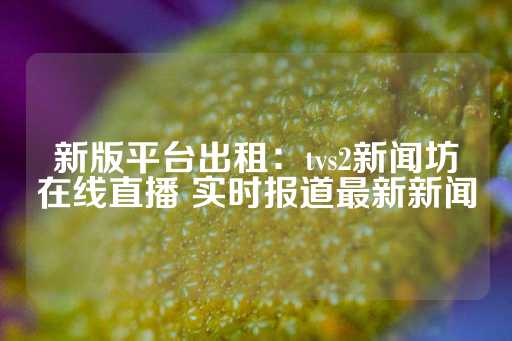 新版平台出租：tvs2新闻坊在线直播 实时报道最新新闻-第1张图片-皇冠信用盘出租