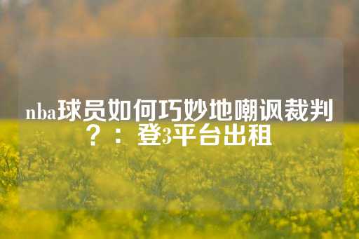 nba球员如何巧妙地嘲讽裁判？：登3平台出租