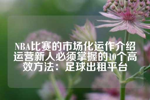 NBA比赛的市场化运作介绍运营新人必须掌握的10个高效方法：足球出租平台-第1张图片-皇冠信用盘出租