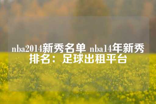 nba2014新秀名单 nba14年新秀排名：足球出租平台-第1张图片-皇冠信用盘出租