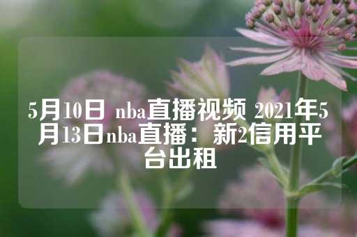 5月10日 nba直播视频 2021年5月13日nba直播：新2信用平台出租-第1张图片-皇冠信用盘出租