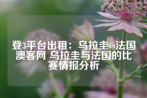 登3平台出租：乌拉圭vs法国澳客网 乌拉圭与法国的比赛情报分析