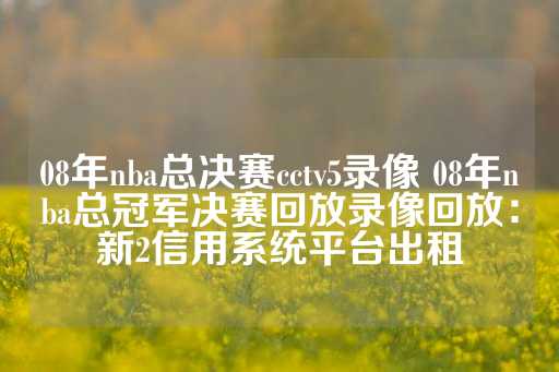 08年nba总决赛cctv5录像 08年nba总冠军决赛回放录像回放：新2信用系统平台出租-第1张图片-皇冠信用盘出租