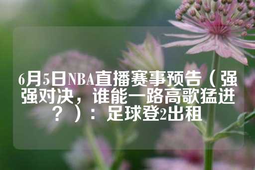 6月5日NBA直播赛事预告（强强对决，谁能一路高歌猛进？）：足球登2出租-第1张图片-皇冠信用盘出租