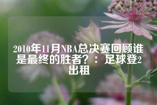 2010年11月NBA总决赛回顾谁是最终的胜者？：足球登2出租-第1张图片-皇冠信用盘出租