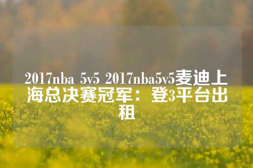 2017nba 5v5 2017nba5v5麦迪上海总决赛冠军：登3平台出租-第1张图片-皇冠信用盘出租