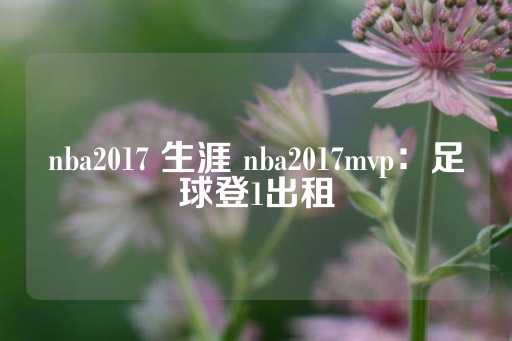 nba2017 生涯 nba2017mvp：足球登1出租