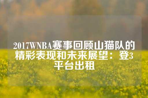 2017WNBA赛事回顾山猫队的精彩表现和未来展望：登3平台出租