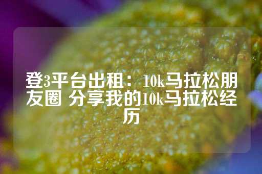 登3平台出租：10k马拉松朋友圈 分享我的10k马拉松经历-第1张图片-皇冠信用盘出租