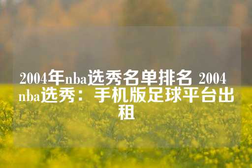 2004年nba选秀名单排名 2004 nba选秀：手机版足球平台出租