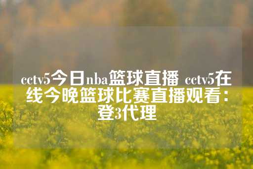 cctv5今日nba篮球直播 cctv5在线今晚篮球比赛直播观看：登3代理