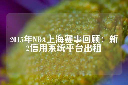 2015年NBA上海赛事回顾：新2信用系统平台出租-第1张图片-皇冠信用盘出租