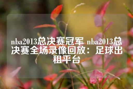 nba2013总决赛冠军 nba2013总决赛全场录像回放：足球出租平台