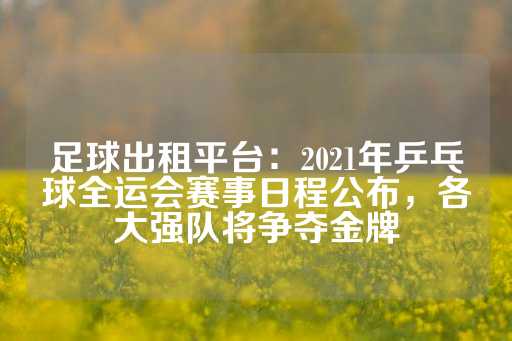 足球出租平台：2021年乒乓球全运会赛事日程公布，各大强队将争夺金牌-第1张图片-皇冠信用盘出租