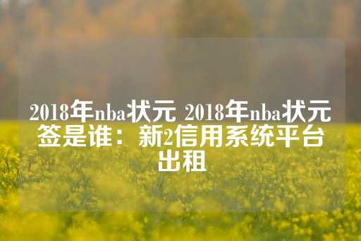 2018年nba状元 2018年nba状元签是谁：新2信用系统平台出租-第1张图片-皇冠信用盘出租