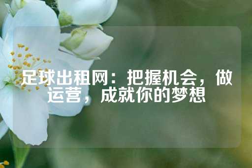 足球出租网：把握机会，做运营，成就你的梦想