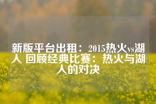 新版平台出租：2015热火vs湖人 回顾经典比赛：热火与湖人的对决-第1张图片-皇冠信用盘出租