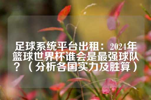 足球系统平台出租：2024年篮球世界杯谁会是最强球队？（分析各国实力及胜算）-第1张图片-皇冠信用盘出租