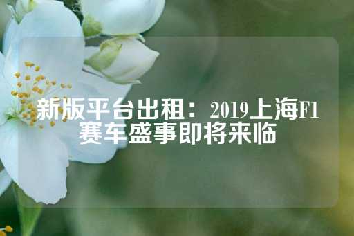 新版平台出租：2019上海F1赛车盛事即将来临