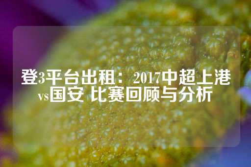 登3平台出租：2017中超上港vs国安 比赛回顾与分析-第1张图片-皇冠信用盘出租