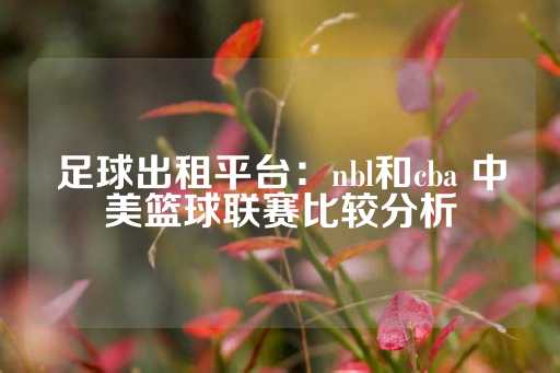 足球出租平台：nbl和cba 中美篮球联赛比较分析