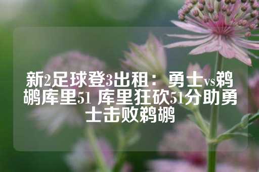 新2足球登3出租：勇士vs鹈鹕库里51 库里狂砍51分助勇士击败鹈鹕-第1张图片-皇冠信用盘出租