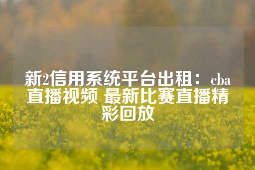 新2信用系统平台出租：cba直播视频 最新比赛直播精彩回放