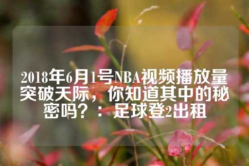 2018年6月1号NBA视频播放量突破天际，你知道其中的秘密吗？：足球登2出租-第1张图片-皇冠信用盘出租