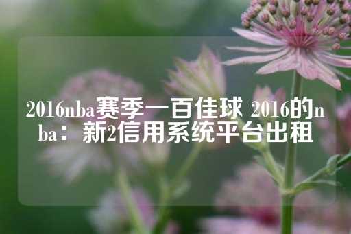 2016nba赛季一百佳球 2016的nba：新2信用系统平台出租