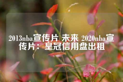 2013nba宣传片 未来 2020nba宣传片：皇冠信用盘出租-第1张图片-皇冠信用盘出租