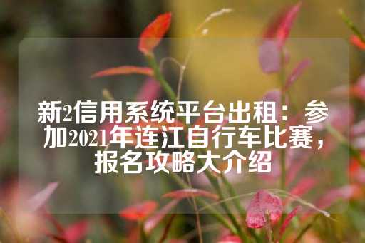 新2信用系统平台出租：参加2021年连江自行车比赛，报名攻略大介绍