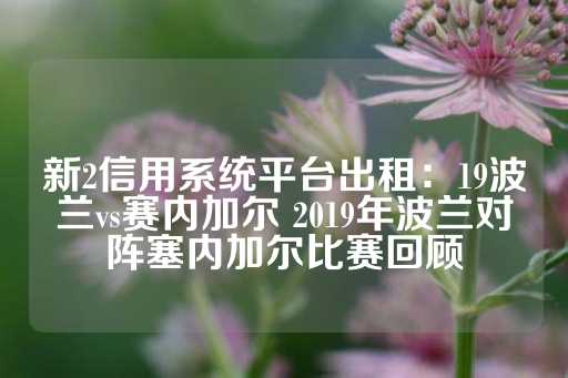 新2信用系统平台出租：19波兰vs赛内加尔 2019年波兰对阵塞内加尔比赛回顾