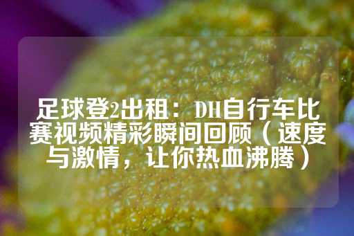 足球登2出租：DH自行车比赛视频精彩瞬间回顾（速度与激情，让你热血沸腾）