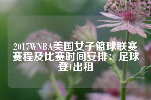 2017WNBA美国女子篮球联赛赛程及比赛时间安排：足球登1出租