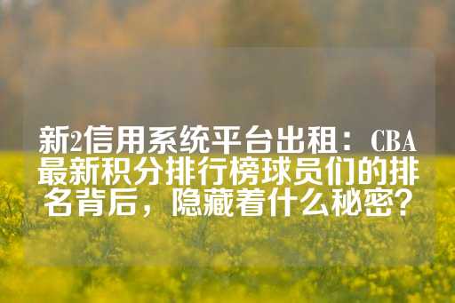 新2信用系统平台出租：CBA最新积分排行榜球员们的排名背后，隐藏着什么秘密？-第1张图片-皇冠信用盘出租