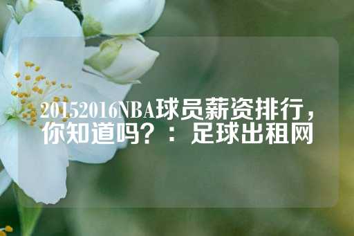 20152016NBA球员薪资排行，你知道吗？：足球出租网