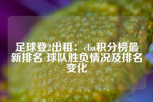 足球登2出租：cba积分榜最新排名 球队胜负情况及排名变化