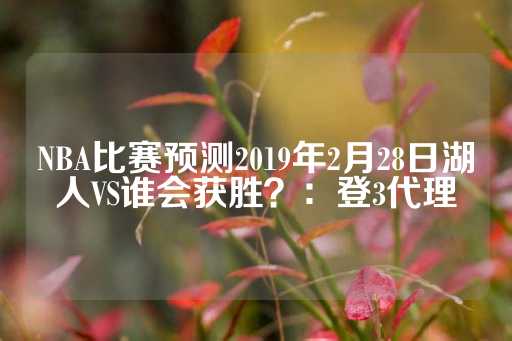 NBA比赛预测2019年2月28日湖人VS谁会获胜？：登3代理